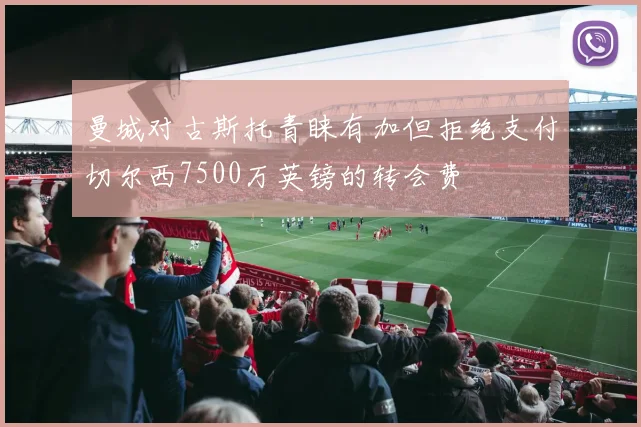 曼城对古斯托青睐有加但拒绝支付切尔西7500万英镑的转会费