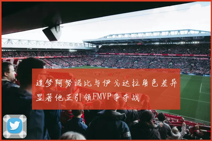 追梦阿努诺比与伊戈达拉角色差异显著他正引领FMVP争夺战