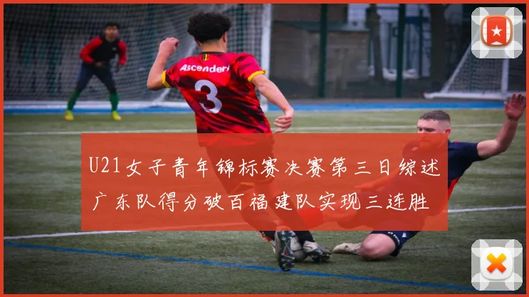 U21女子青年锦标赛决赛第三日综述广东队得分破百福建队实现三连胜