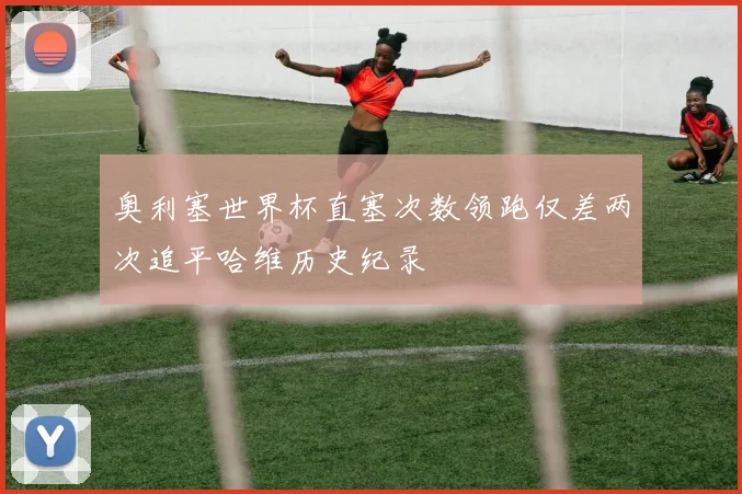 奥利塞世界杯直塞次数领跑仅差两次追平哈维历史纪录