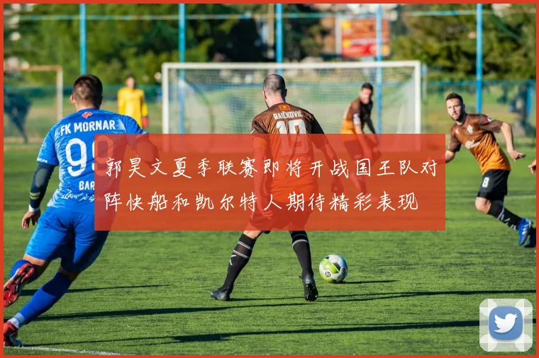 郭昊文夏季联赛即将开战国王队对阵快船和凯尔特人期待精彩表现