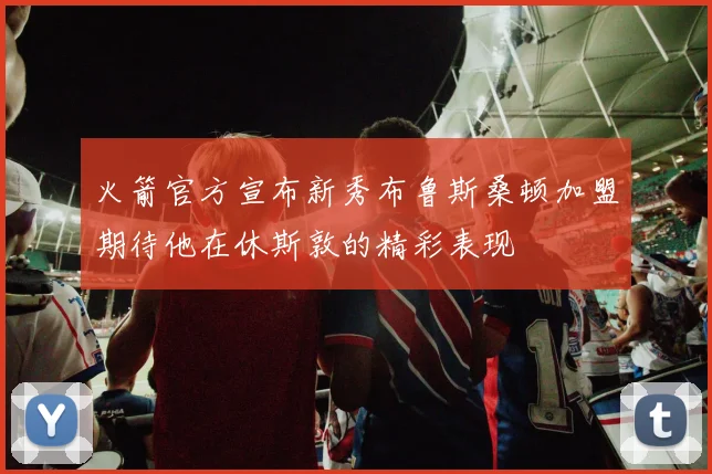 火箭官方宣布新秀布鲁斯桑顿加盟期待他在休斯敦的精彩表现