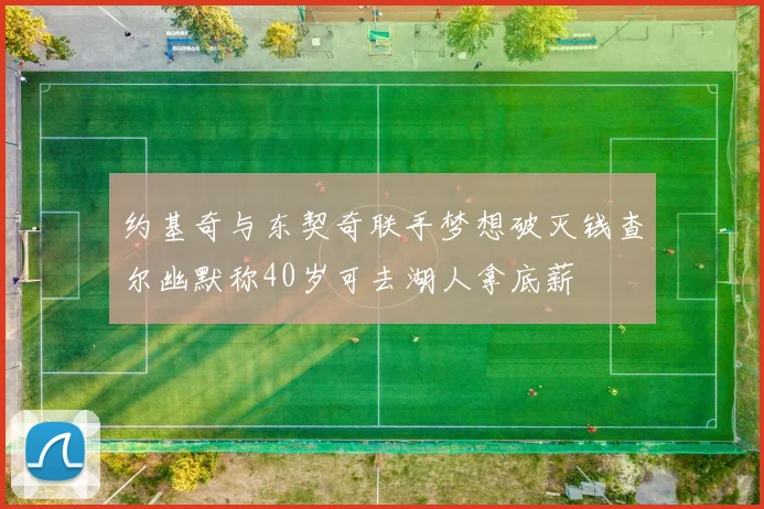 约基奇与东契奇联手梦想破灭钱查尔幽默称40岁可去湖人拿底薪