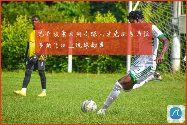 巴乔谈意大利足球人才危机与马拉多纳飞机上玩球趣事