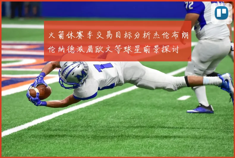 火箭休赛季交易目标分析杰伦布朗伦纳德浓眉欧文等球星前景探讨