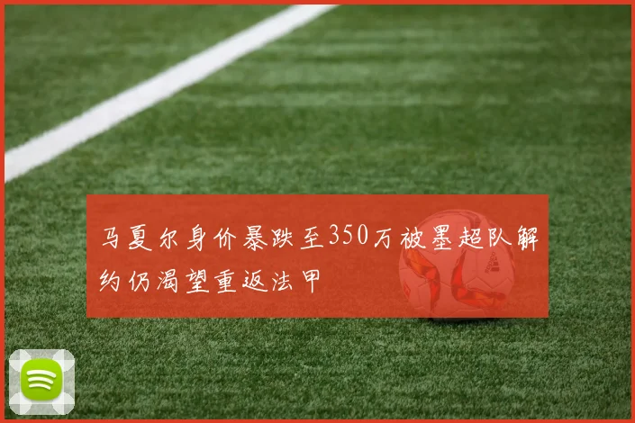 马夏尔身价暴跌至350万被墨超队解约仍渴望重返法甲