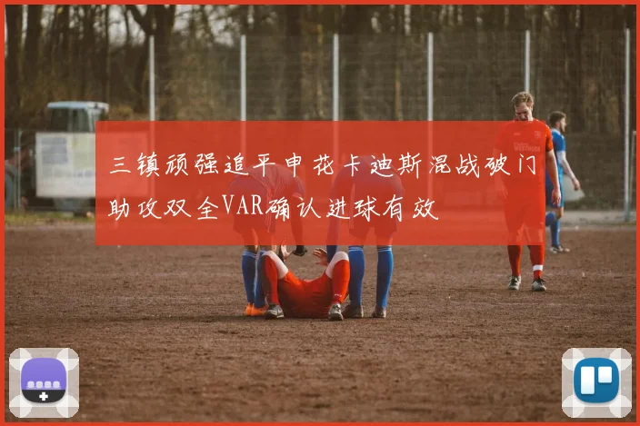 三镇顽强追平申花卡迪斯混战破门助攻双全VAR确认进球有效