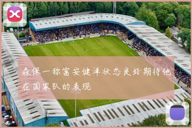 森保一称富安健洋状态良好期待他在国家队的表现
